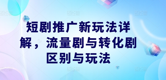 短剧推广新玩法详解，流量剧与转化剧区别与玩法-七宝：认真做好一件事